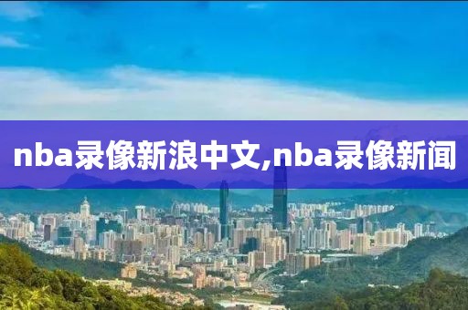 nba录像新浪中文,nba录像新闻