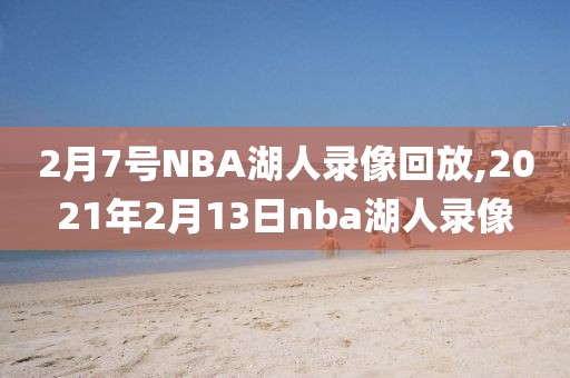 2月7号NBA湖人录像回放,2021年2月13日nba湖人录像