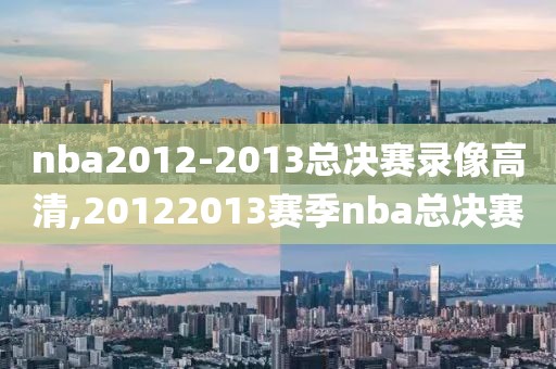 nba2012-2013总决赛录像高清,20122013赛季nba总决赛