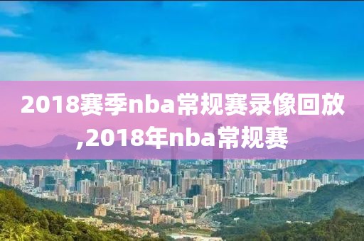 2018赛季nba常规赛录像回放,2018年nba常规赛