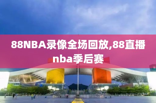 88NBA录像全场回放,88直播nba季后赛