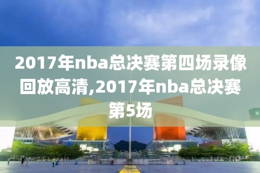 2017年nba总决赛第四场录像回放高清,2017年nba总决赛第5场