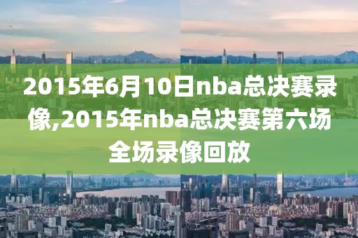 2015年6月10日nba总决赛录像,2015年nba总决赛第六场全场录像回放