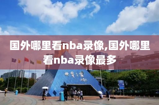 国外哪里看nba录像,国外哪里看nba录像最多