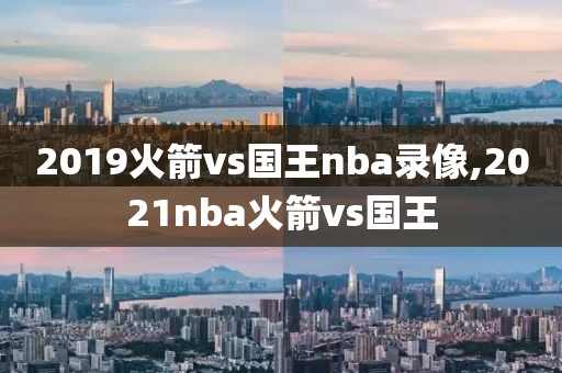2019火箭vs国王nba录像,2021nba火箭vs国王