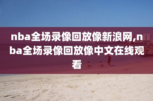 nba全场录像回放像新浪网,nba全场录像回放像中文在线观看