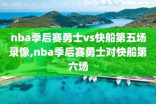 nba季后赛勇士vs快船第五场录像,nba季后赛勇士对快船第六场