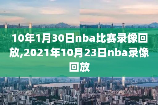 10年1月30日nba比赛录像回放,2021年10月23日nba录像回放
