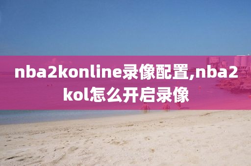 nba2konline录像配置,nba2kol怎么开启录像