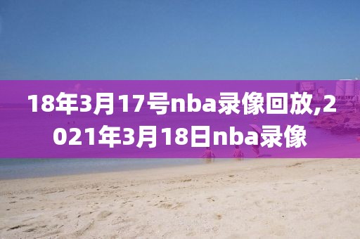 18年3月17号nba录像回放,2021年3月18日nba录像