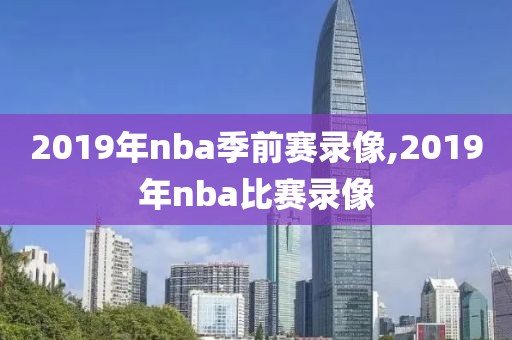 2019年nba季前赛录像,2019年nba比赛录像