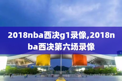 2018nba西决g1录像,2018nba西决第六场录像