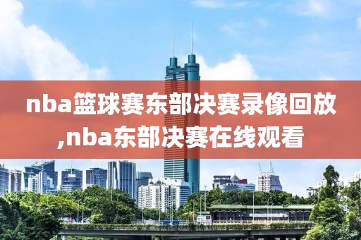 nba篮球赛东部决赛录像回放,nba东部决赛在线观看