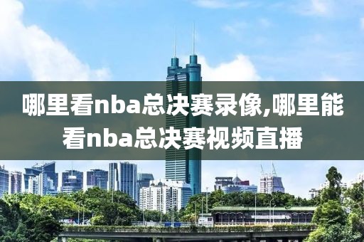 哪里看nba总决赛录像,哪里能看nba总决赛视频直播
