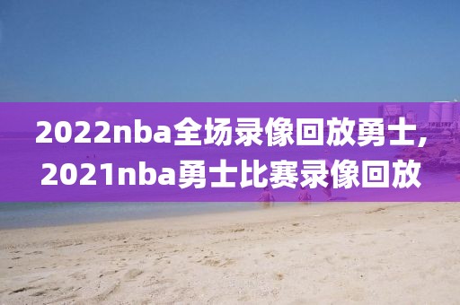 2022nba全场录像回放勇士,2021nba勇士比赛录像回放