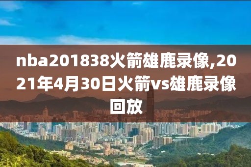 nba201838火箭雄鹿录像,2021年4月30日火箭vs雄鹿录像回放