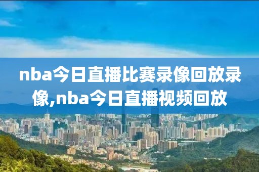 nba今日直播比赛录像回放录像,nba今日直播视频回放