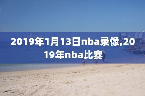 2019年1月13日nba录像,2019年nba比赛