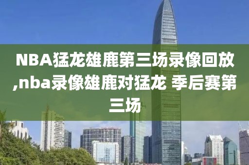NBA猛龙雄鹿第三场录像回放,nba录像雄鹿对猛龙 季后赛第三场