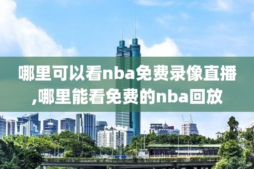 哪里可以看nba免费录像直播,哪里能看免费的nba回放