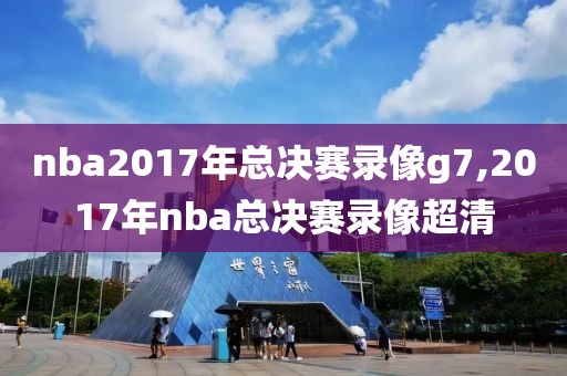 nba2017年总决赛录像g7,2017年nba总决赛录像超清