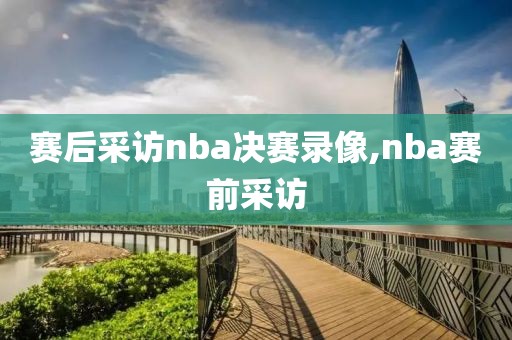 赛后采访nba决赛录像,nba赛前采访
