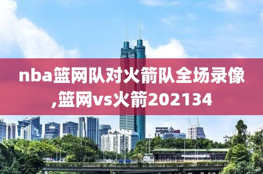 nba篮网队对火箭队全场录像,篮网vs火箭202134
