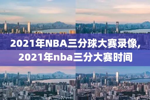 2021年NBA三分球大赛录像,2021年nba三分大赛时间
