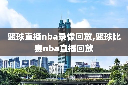 篮球直播nba录像回放,篮球比赛nba直播回放