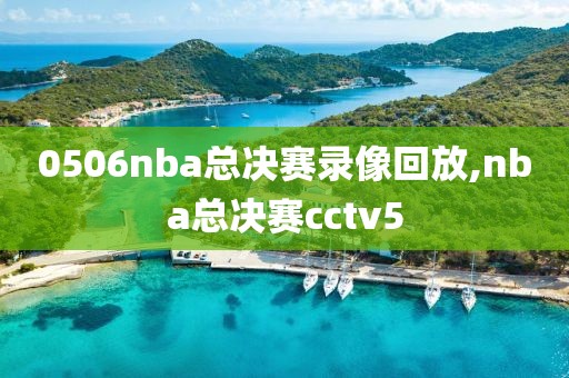 0506nba总决赛录像回放,nba总决赛cctv5