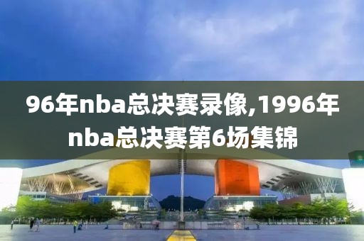96年nba总决赛录像,1996年nba总决赛第6场集锦