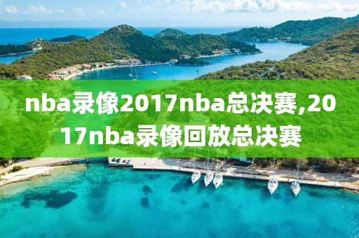 nba录像2017nba总决赛,2017nba录像回放总决赛