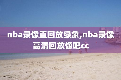 nba录像直回放绿象,nba录像高清回放像吧cc
