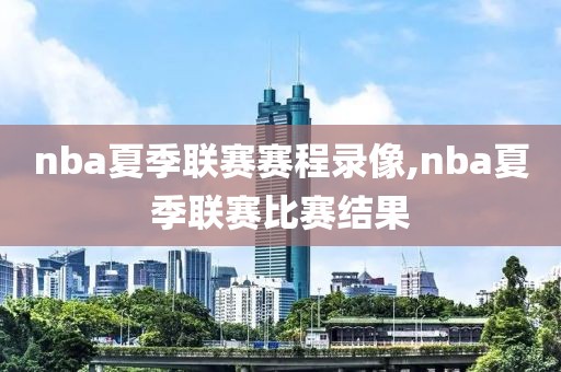 nba夏季联赛赛程录像,nba夏季联赛比赛结果