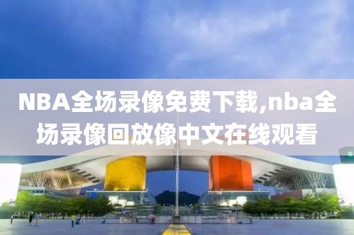 NBA全场录像免费下载,nba全场录像回放像中文在线观看