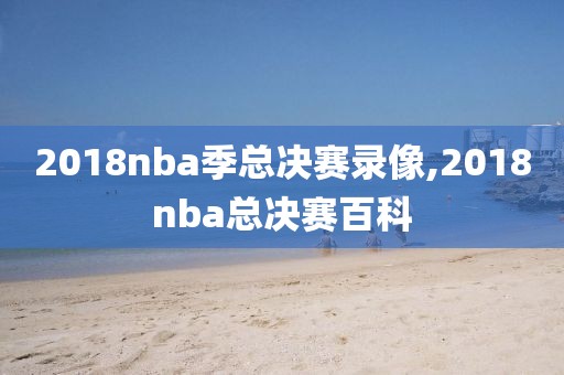 2018nba季总决赛录像,2018nba总决赛百科