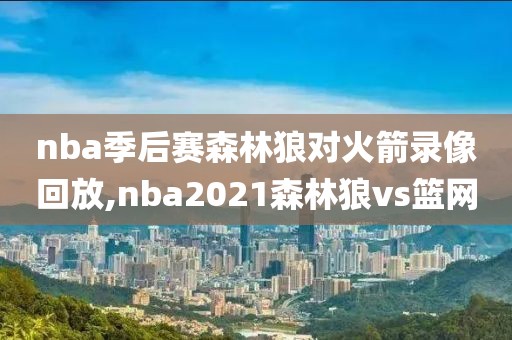 nba季后赛森林狼对火箭录像回放,nba2021森林狼vs篮网