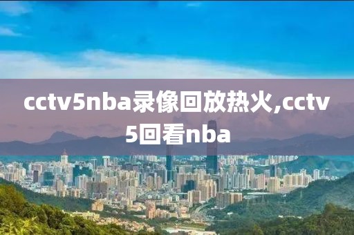 cctv5nba录像回放热火,cctv5回看nba