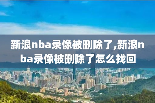 新浪nba录像被删除了,新浪nba录像被删除了怎么找回