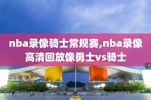 nba录像骑士常规赛,nba录像高清回放像勇士vs骑士