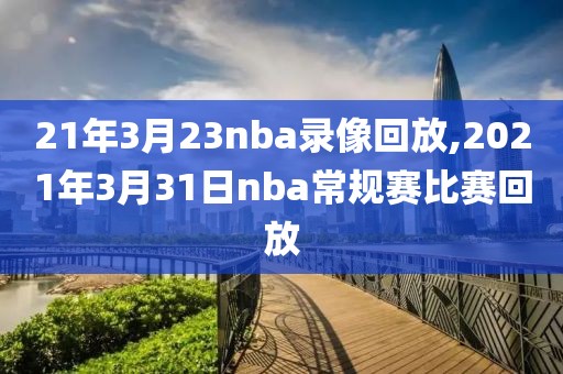 21年3月23nba录像回放,2021年3月31日nba常规赛比赛回放