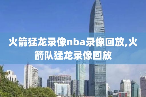 火箭猛龙录像nba录像回放,火箭队猛龙录像回放