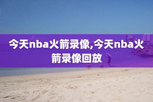今天nba火箭录像,今天nba火箭录像回放