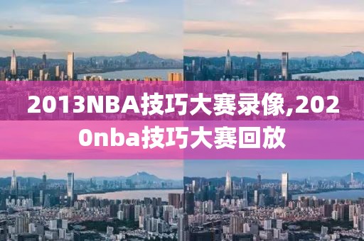 2013NBA技巧大赛录像,2020nba技巧大赛回放