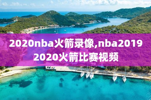 2020nba火箭录像,nba20192020火箭比赛视频
