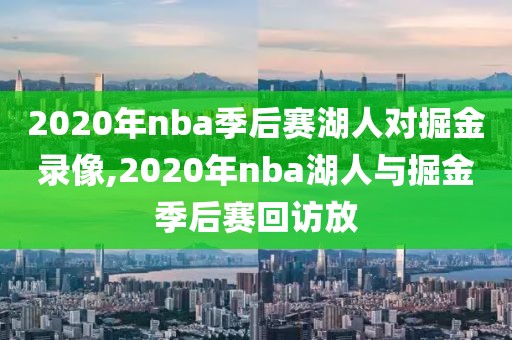 2020年nba季后赛湖人对掘金录像,2020年nba湖人与掘金季后赛回访放