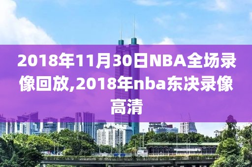 2018年11月30日NBA全场录像回放,2018年nba东决录像高清