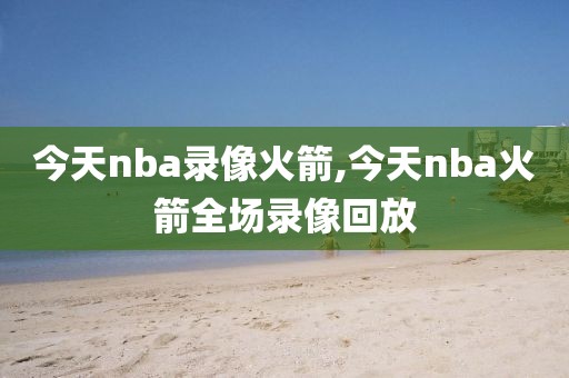今天nba录像火箭,今天nba火箭全场录像回放