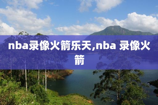 nba录像火箭乐天,nba 录像火箭