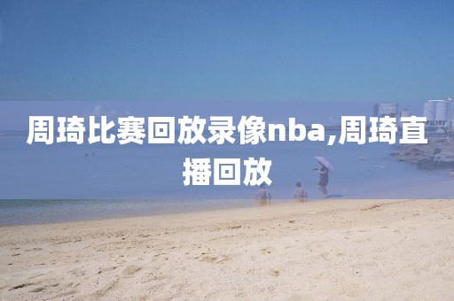 周琦比赛回放录像nba,周琦直播回放